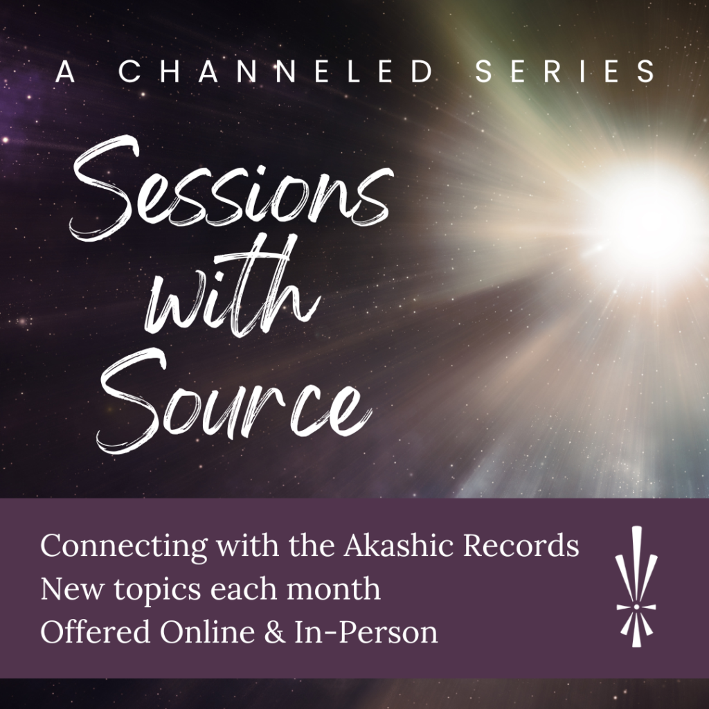 A Channeled Series: Sessions with Source Connecting with the Akashic Records New topics each month Offered Online & In-Person
